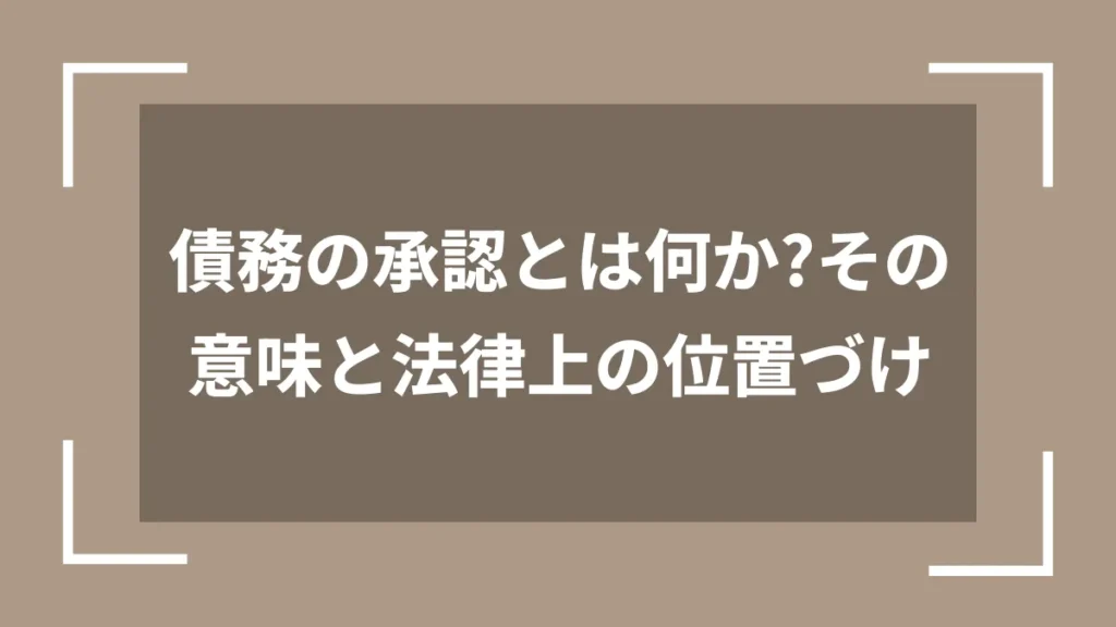債務の承認とは何か?その意味と法律上の位置づけ