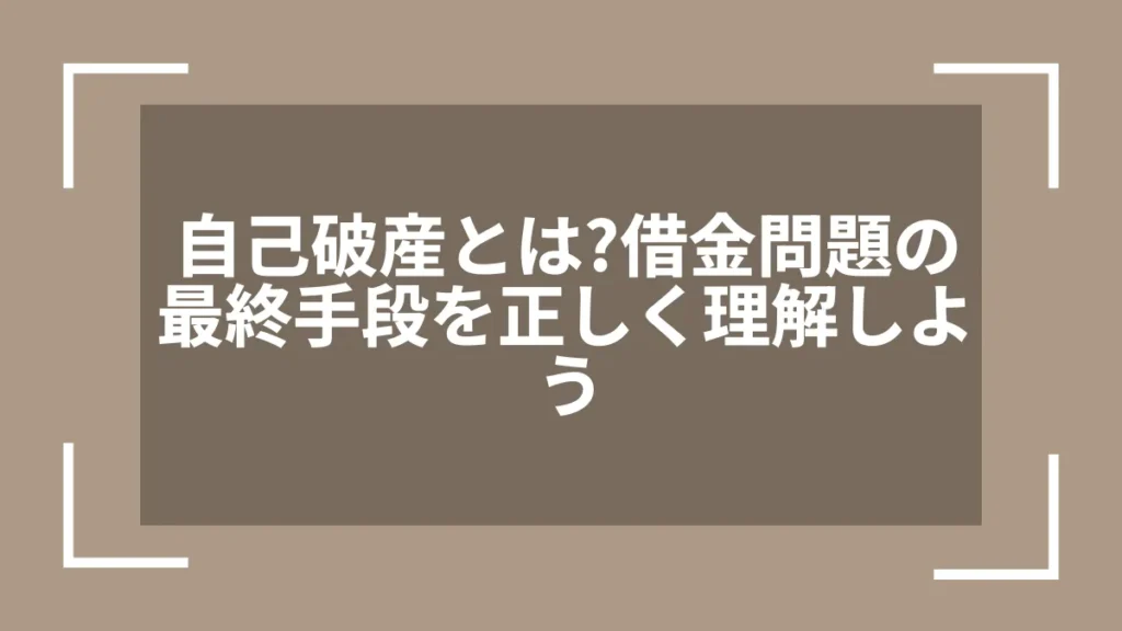 自己破産とは？借金問題の最終手段を正しく理解しよう