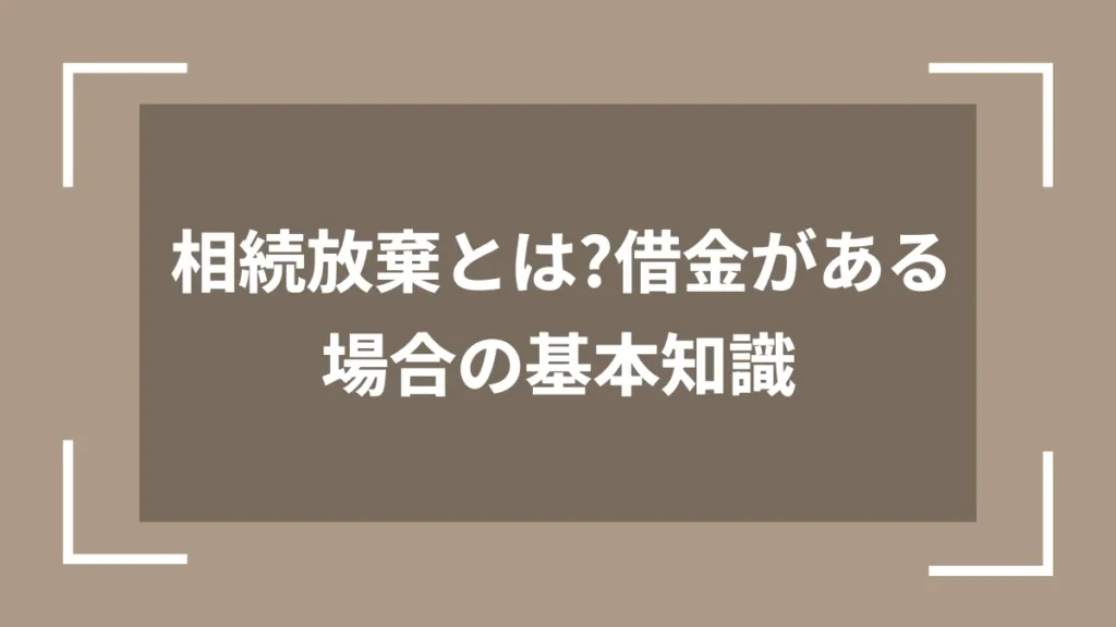 相続放棄とは?借金がある場合の基本知識