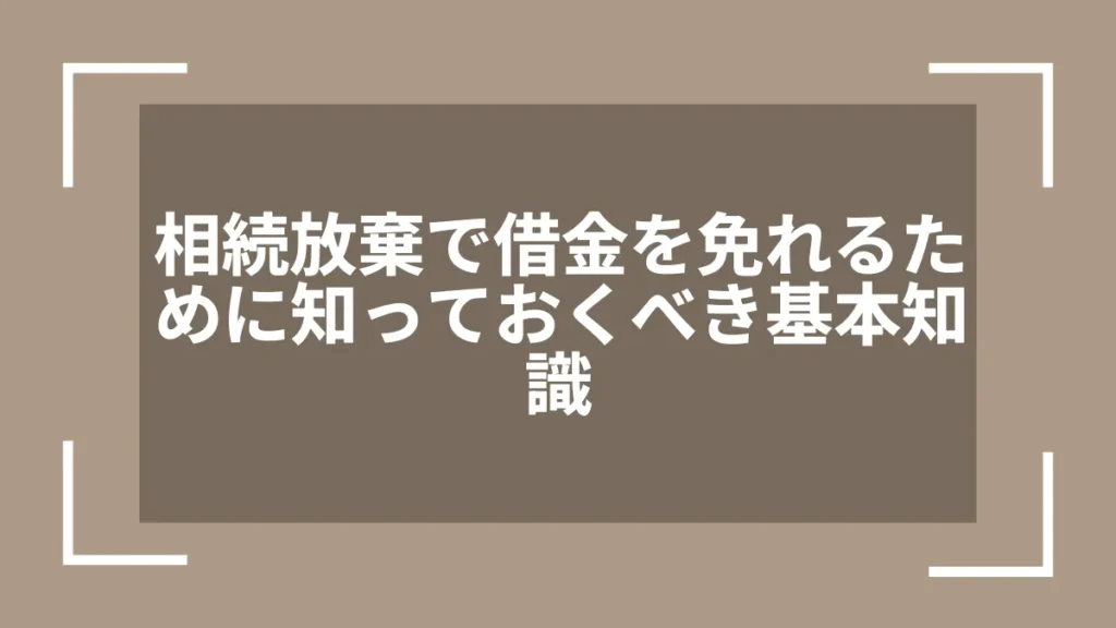 相続放棄で借金を免れるために知っておくべき基本知識