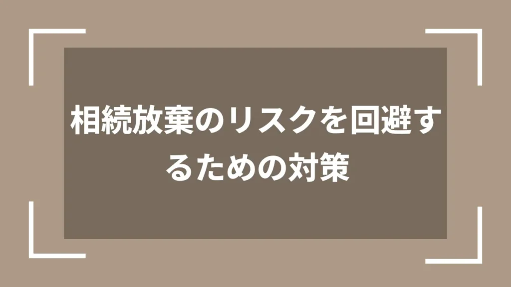相続放棄のリスクを回避するための対策