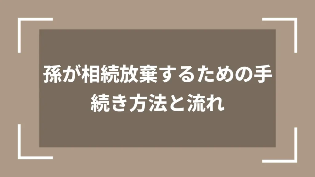 孫が相続放棄するための手続き方法と流れ