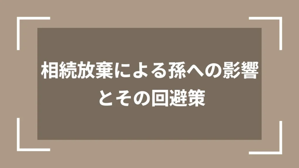 相続放棄による孫への影響とその回避策