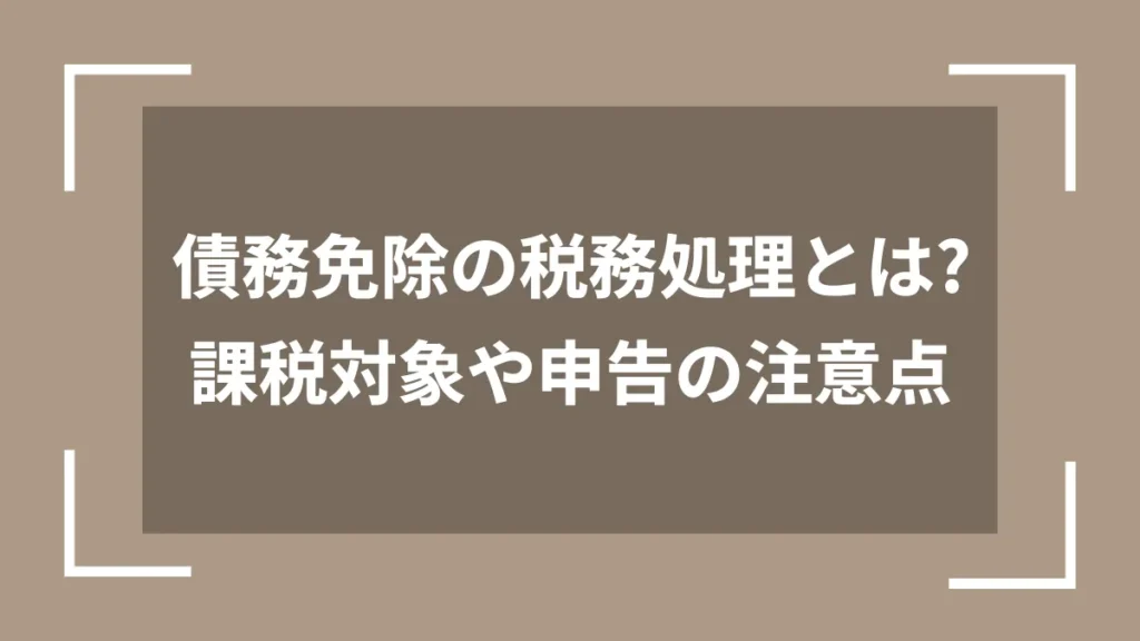 債務免除の税務処理とは？課税対象や申告の注意点
