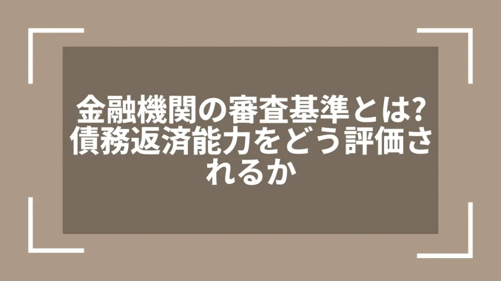 金融機関の審査基準とは？債務返済能力をどう評価されるか