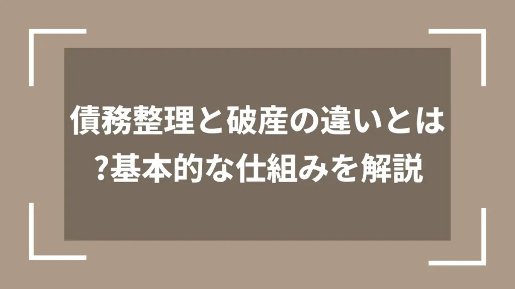 債務整理と破産の違いとは？基本的な仕組みを解説