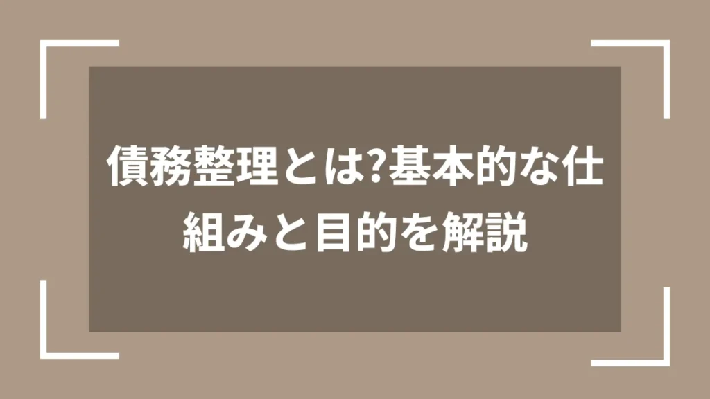 債務整理とは？基本的な仕組みと目的を解説