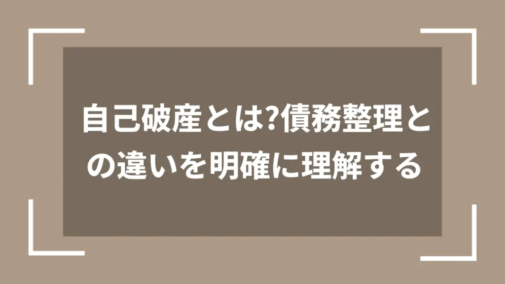 自己破産とは?債務整理との違いを明確に理解する