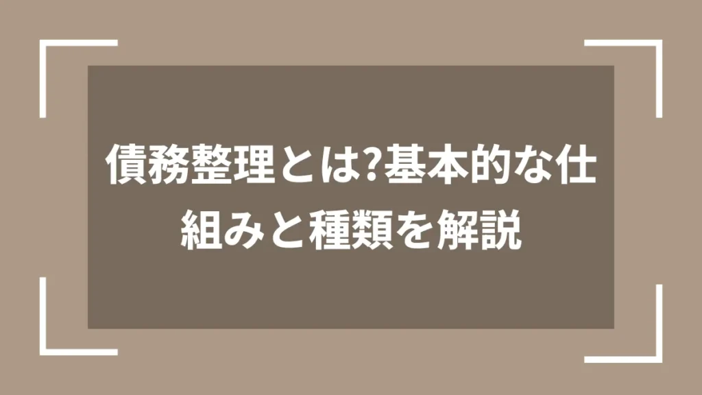 債務整理とは？基本的な仕組みと種類を解説
