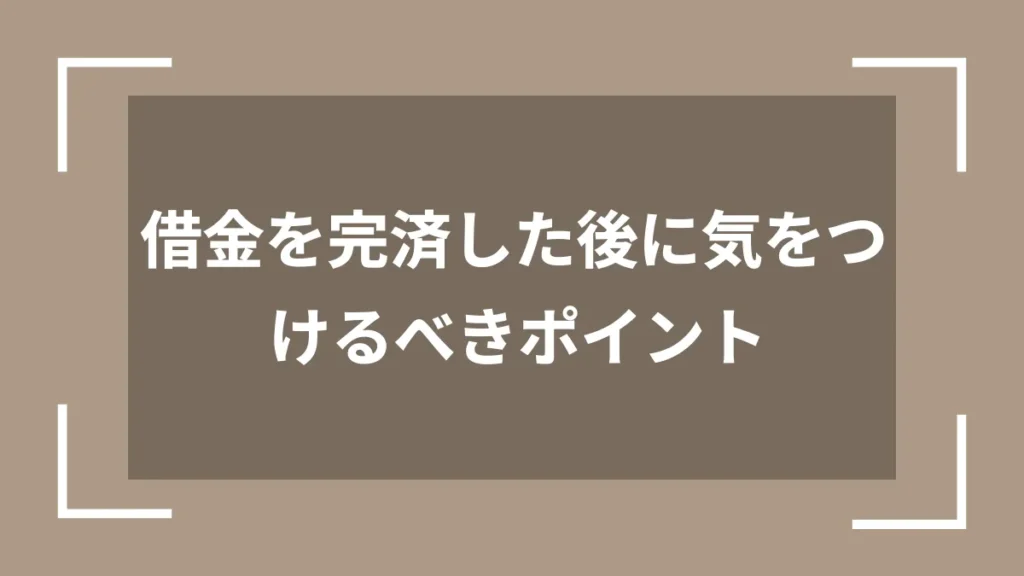 借金を完済した後に気をつけるべきポイント